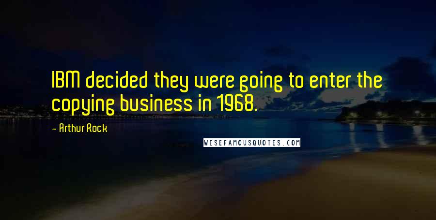 Arthur Rock Quotes: IBM decided they were going to enter the copying business in 1968.