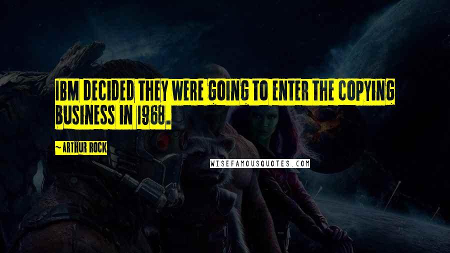 Arthur Rock Quotes: IBM decided they were going to enter the copying business in 1968.