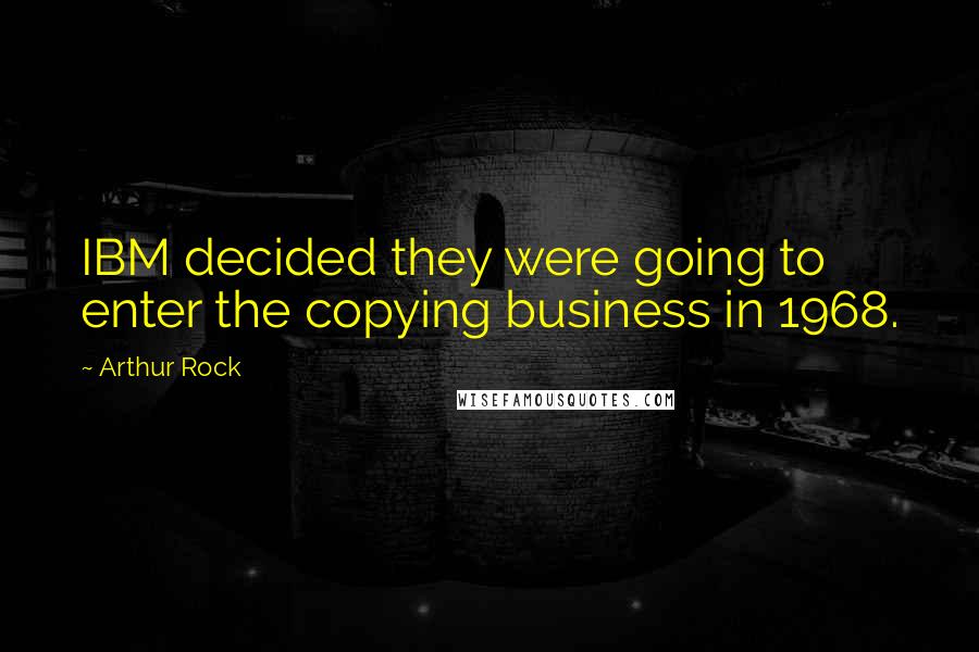 Arthur Rock Quotes: IBM decided they were going to enter the copying business in 1968.