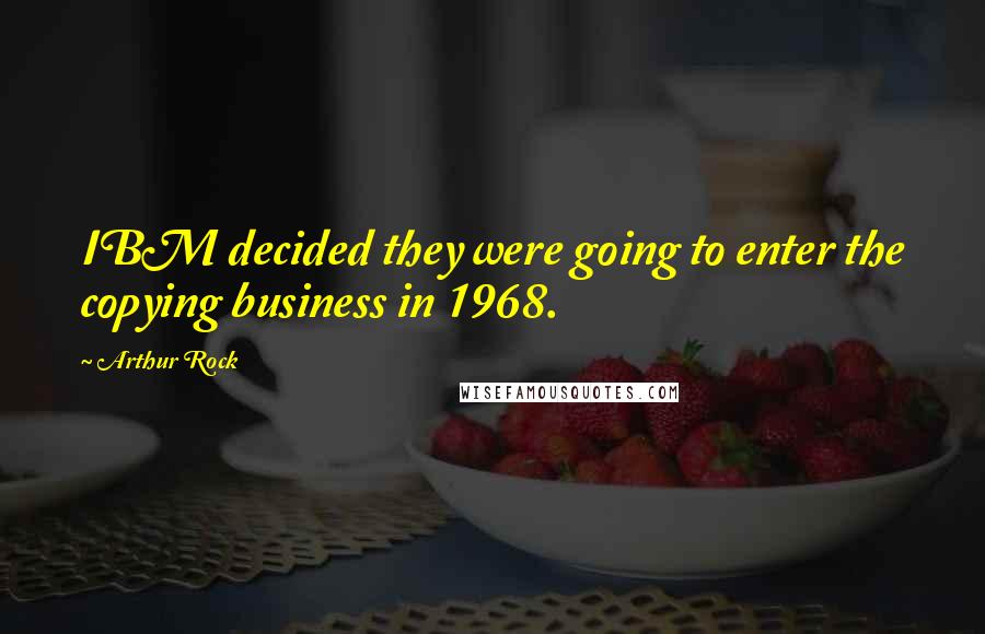 Arthur Rock Quotes: IBM decided they were going to enter the copying business in 1968.