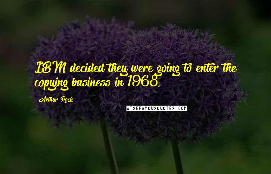 Arthur Rock Quotes: IBM decided they were going to enter the copying business in 1968.