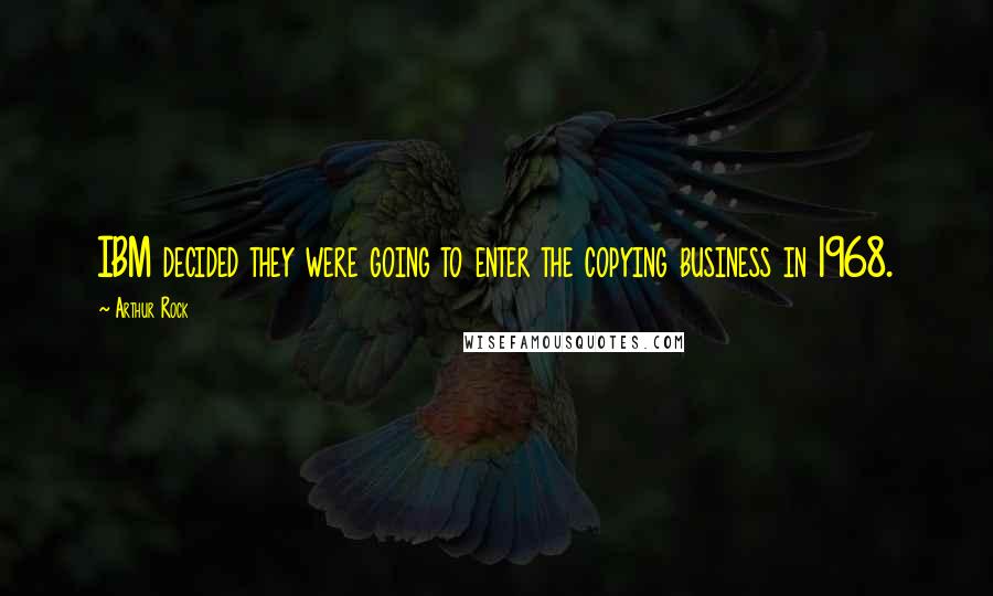 Arthur Rock Quotes: IBM decided they were going to enter the copying business in 1968.