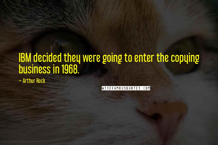 Arthur Rock Quotes: IBM decided they were going to enter the copying business in 1968.