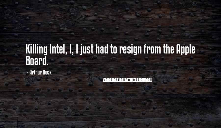 Arthur Rock Quotes: Killing Intel, I, I just had to resign from the Apple Board.