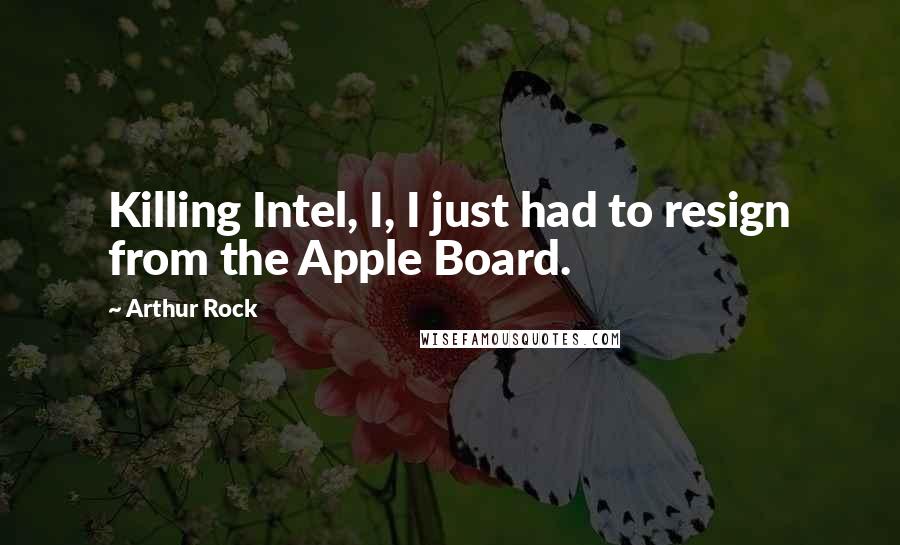 Arthur Rock Quotes: Killing Intel, I, I just had to resign from the Apple Board.