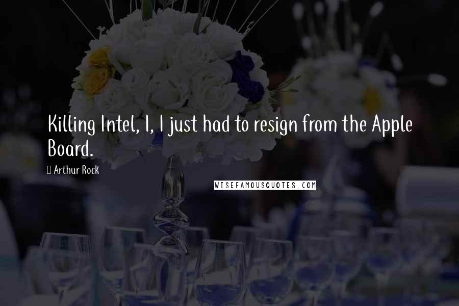 Arthur Rock Quotes: Killing Intel, I, I just had to resign from the Apple Board.