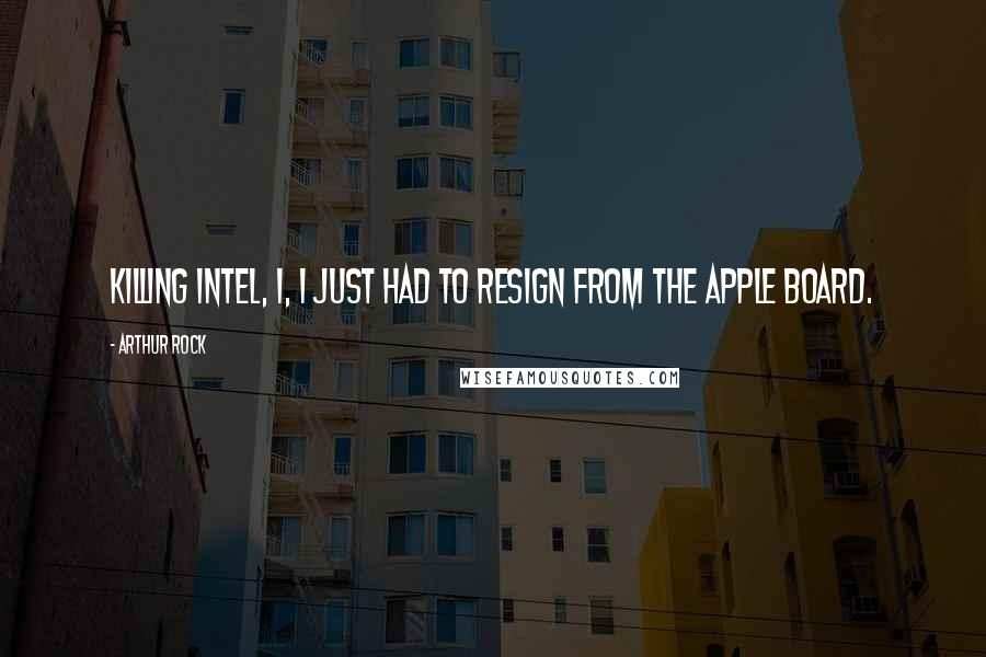 Arthur Rock Quotes: Killing Intel, I, I just had to resign from the Apple Board.