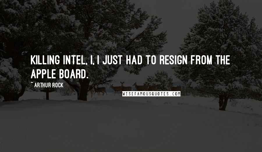 Arthur Rock Quotes: Killing Intel, I, I just had to resign from the Apple Board.