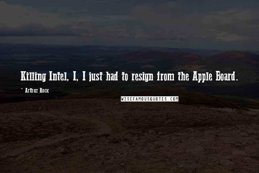 Arthur Rock Quotes: Killing Intel, I, I just had to resign from the Apple Board.