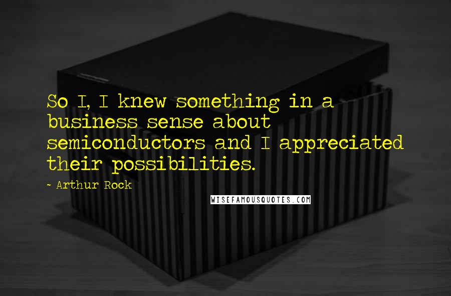 Arthur Rock Quotes: So I, I knew something in a business sense about semiconductors and I appreciated their possibilities.