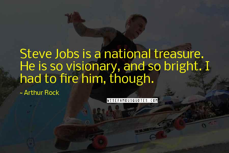 Arthur Rock Quotes: Steve Jobs is a national treasure. He is so visionary, and so bright. I had to fire him, though.
