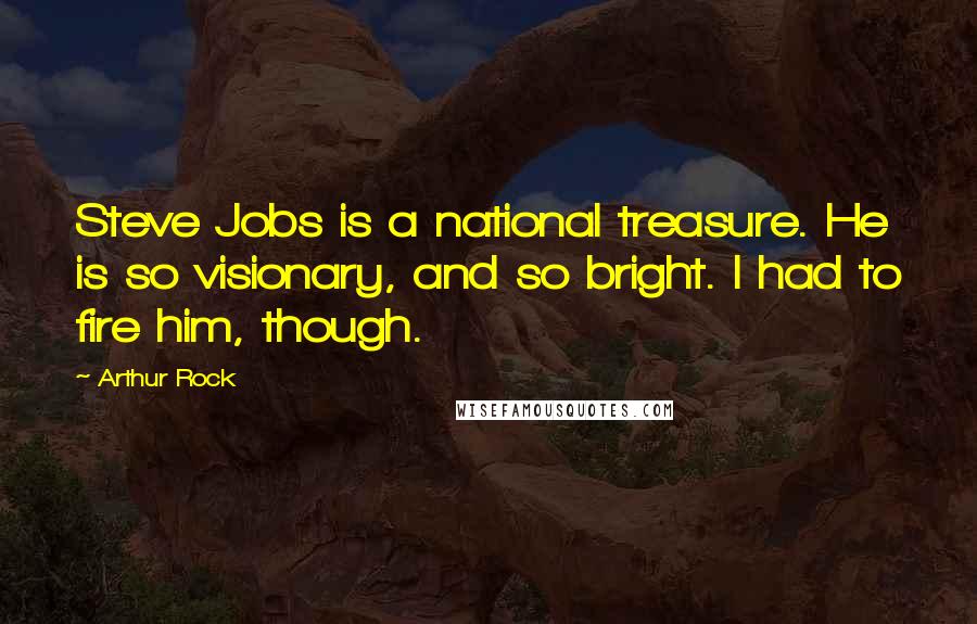 Arthur Rock Quotes: Steve Jobs is a national treasure. He is so visionary, and so bright. I had to fire him, though.