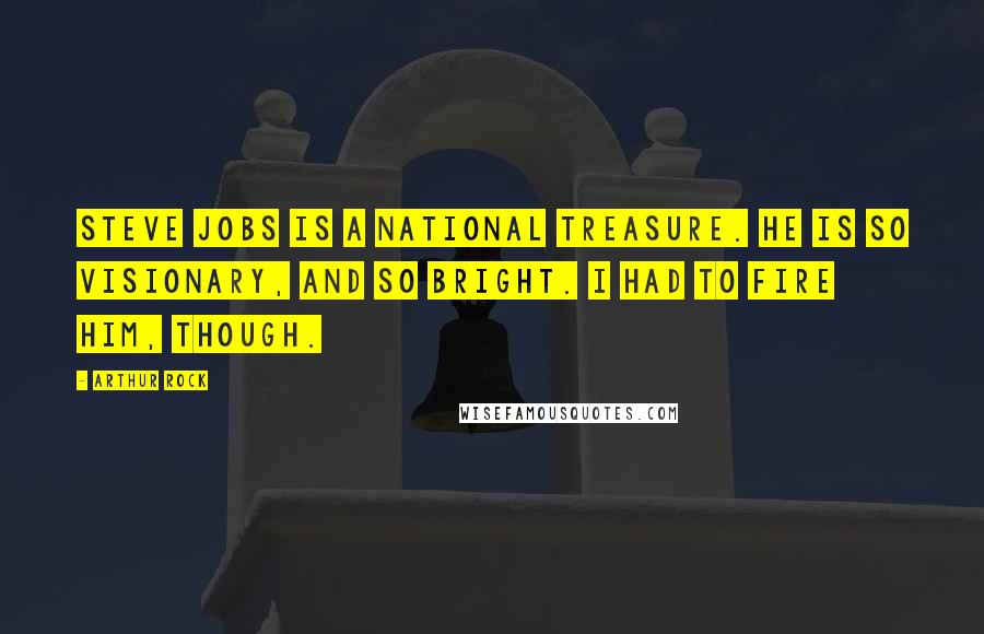 Arthur Rock Quotes: Steve Jobs is a national treasure. He is so visionary, and so bright. I had to fire him, though.
