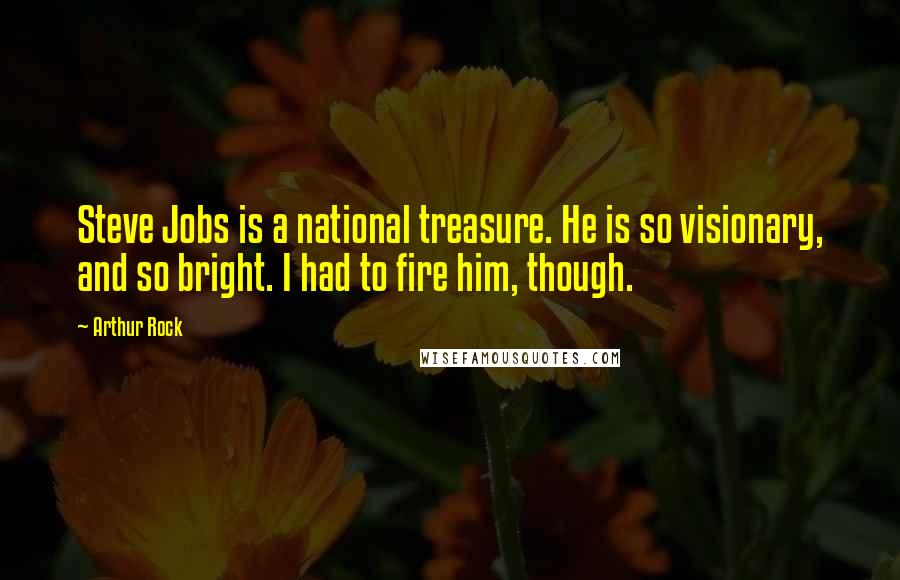 Arthur Rock Quotes: Steve Jobs is a national treasure. He is so visionary, and so bright. I had to fire him, though.
