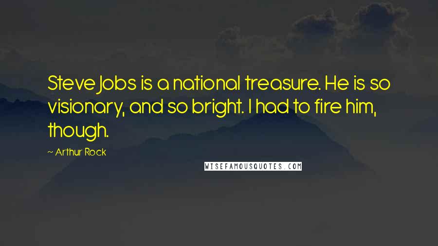 Arthur Rock Quotes: Steve Jobs is a national treasure. He is so visionary, and so bright. I had to fire him, though.