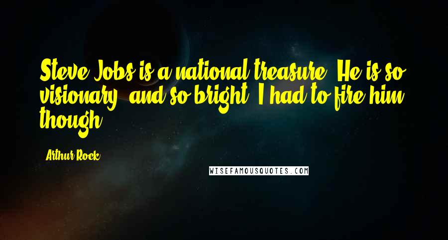 Arthur Rock Quotes: Steve Jobs is a national treasure. He is so visionary, and so bright. I had to fire him, though.