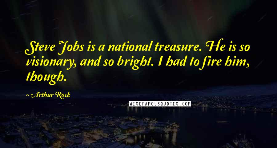 Arthur Rock Quotes: Steve Jobs is a national treasure. He is so visionary, and so bright. I had to fire him, though.