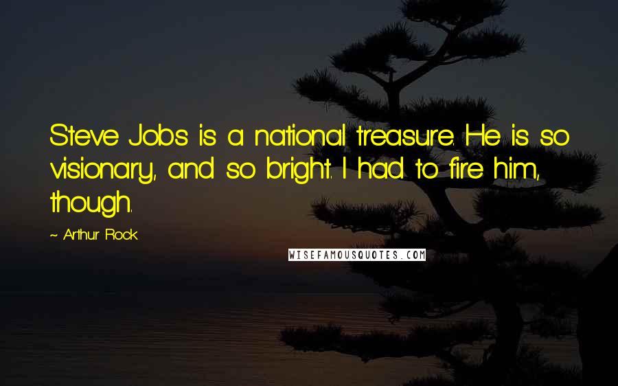 Arthur Rock Quotes: Steve Jobs is a national treasure. He is so visionary, and so bright. I had to fire him, though.