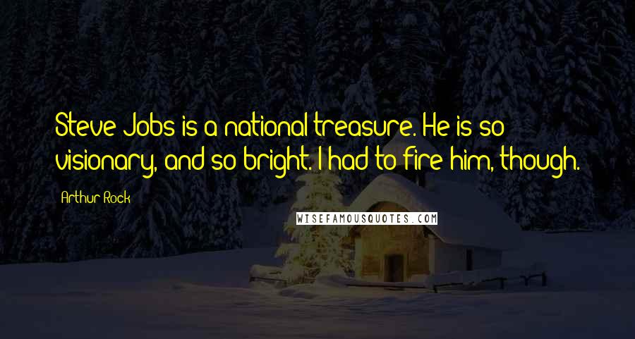 Arthur Rock Quotes: Steve Jobs is a national treasure. He is so visionary, and so bright. I had to fire him, though.