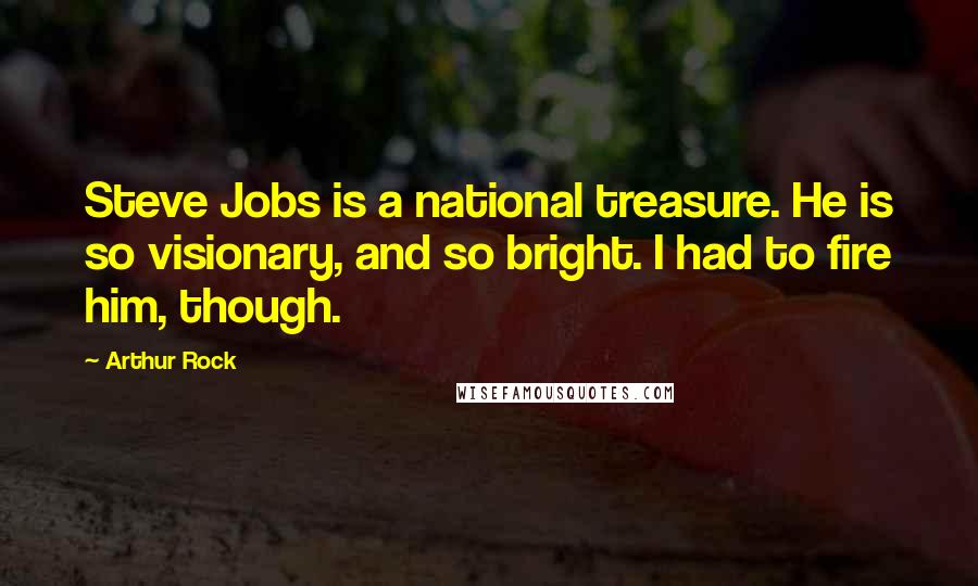 Arthur Rock Quotes: Steve Jobs is a national treasure. He is so visionary, and so bright. I had to fire him, though.