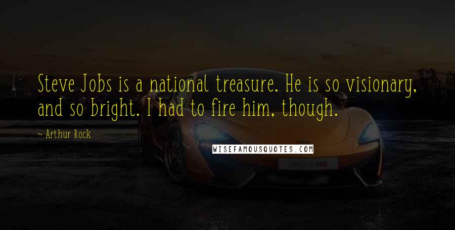 Arthur Rock Quotes: Steve Jobs is a national treasure. He is so visionary, and so bright. I had to fire him, though.
