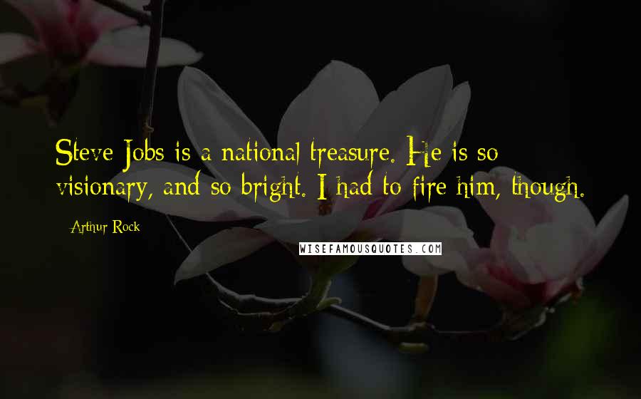 Arthur Rock Quotes: Steve Jobs is a national treasure. He is so visionary, and so bright. I had to fire him, though.