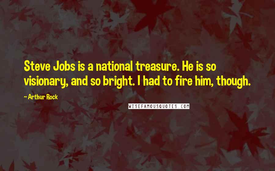 Arthur Rock Quotes: Steve Jobs is a national treasure. He is so visionary, and so bright. I had to fire him, though.