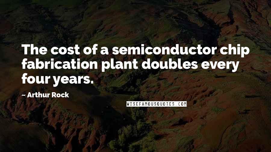 Arthur Rock Quotes: The cost of a semiconductor chip fabrication plant doubles every four years.