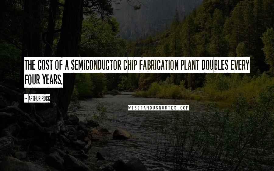Arthur Rock Quotes: The cost of a semiconductor chip fabrication plant doubles every four years.