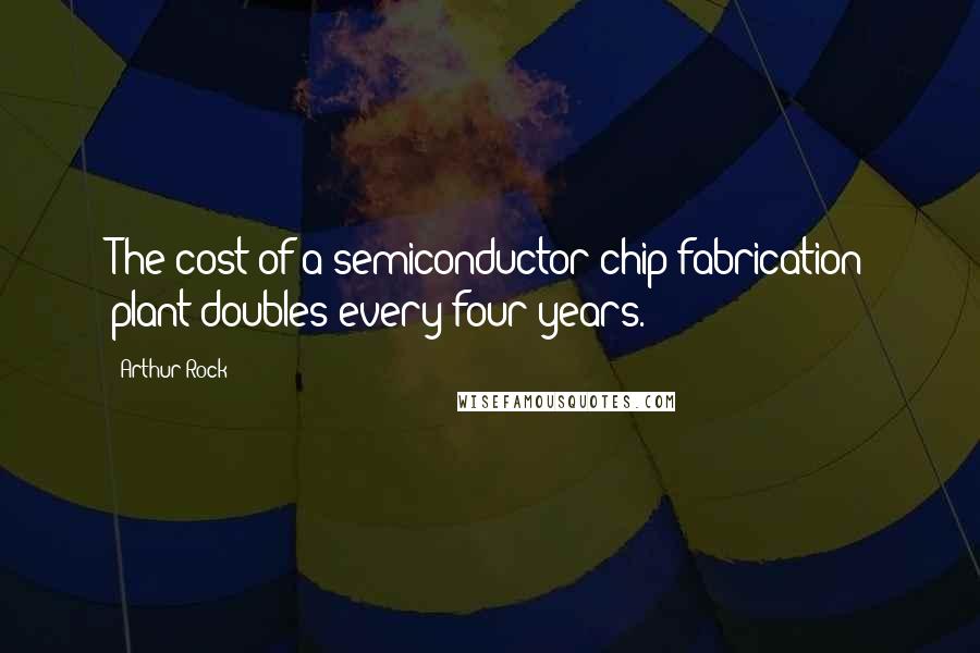 Arthur Rock Quotes: The cost of a semiconductor chip fabrication plant doubles every four years.