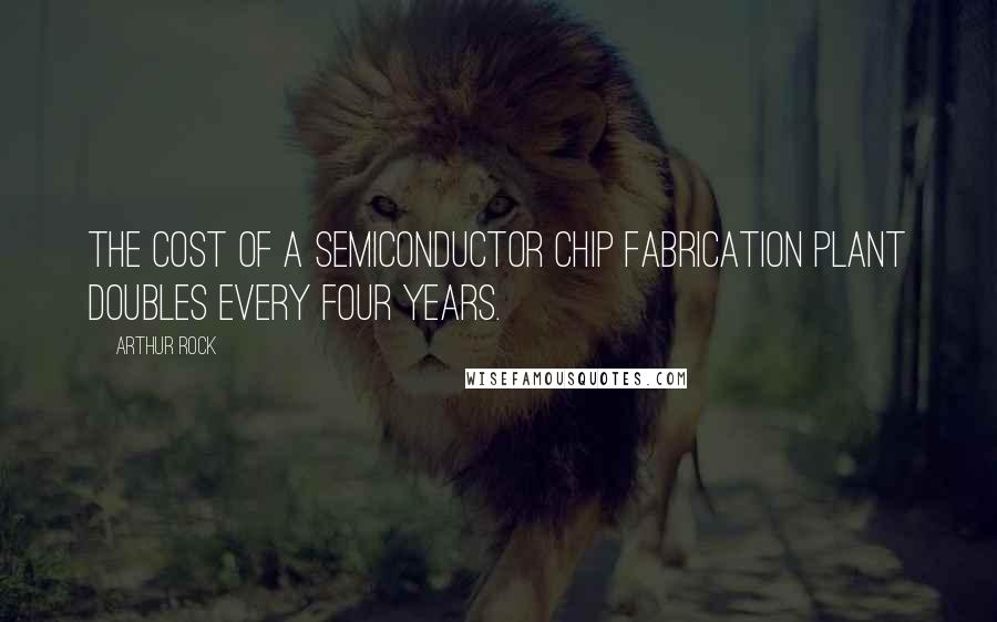 Arthur Rock Quotes: The cost of a semiconductor chip fabrication plant doubles every four years.