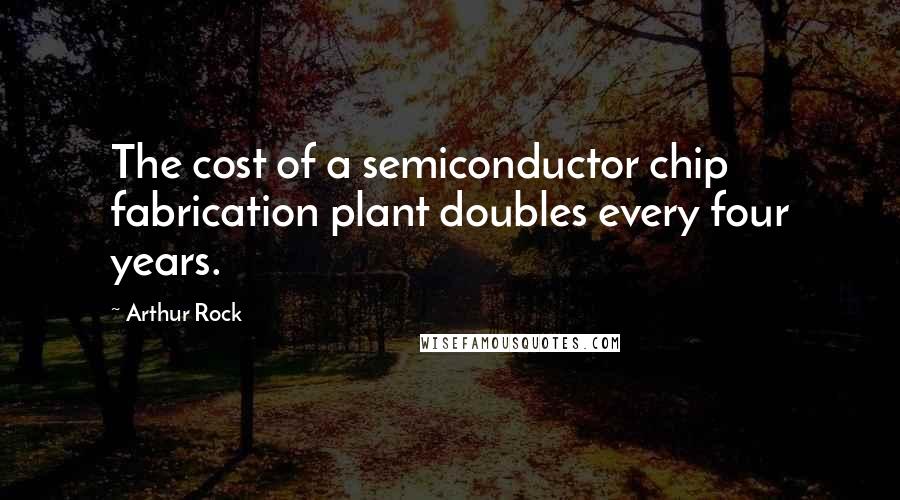 Arthur Rock Quotes: The cost of a semiconductor chip fabrication plant doubles every four years.