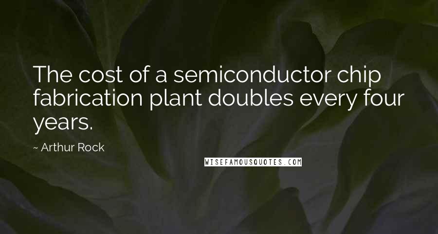 Arthur Rock Quotes: The cost of a semiconductor chip fabrication plant doubles every four years.