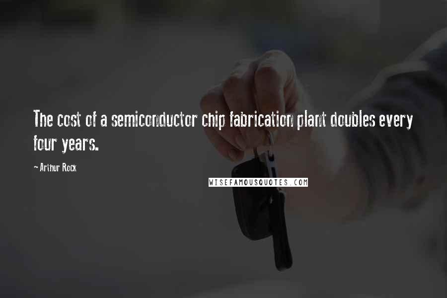 Arthur Rock Quotes: The cost of a semiconductor chip fabrication plant doubles every four years.