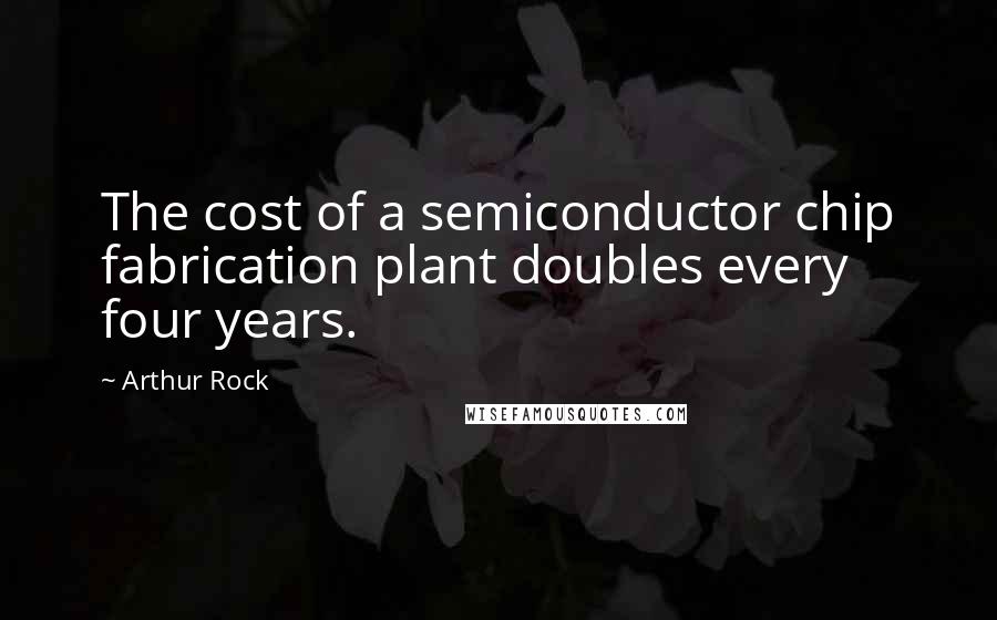 Arthur Rock Quotes: The cost of a semiconductor chip fabrication plant doubles every four years.