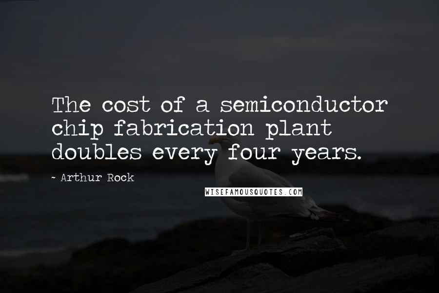 Arthur Rock Quotes: The cost of a semiconductor chip fabrication plant doubles every four years.