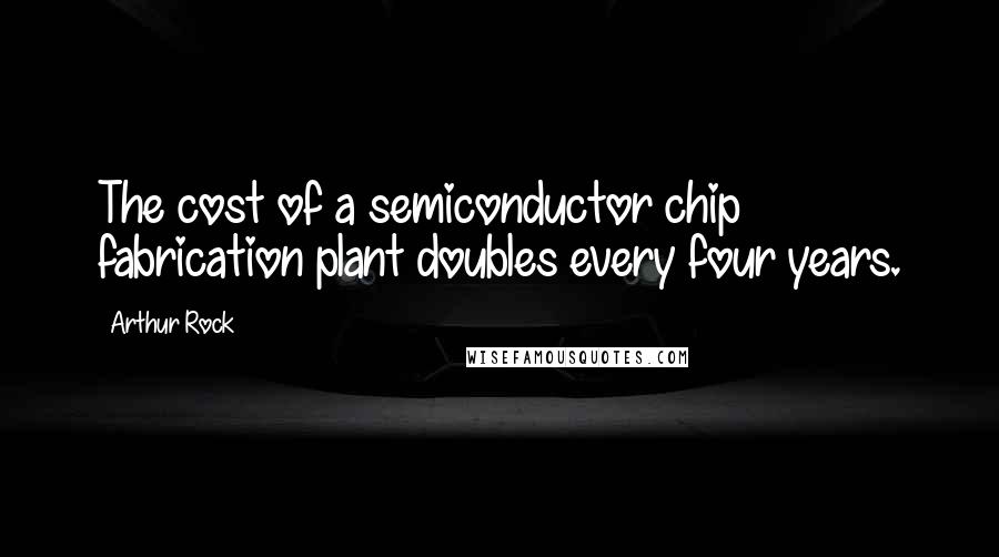 Arthur Rock Quotes: The cost of a semiconductor chip fabrication plant doubles every four years.