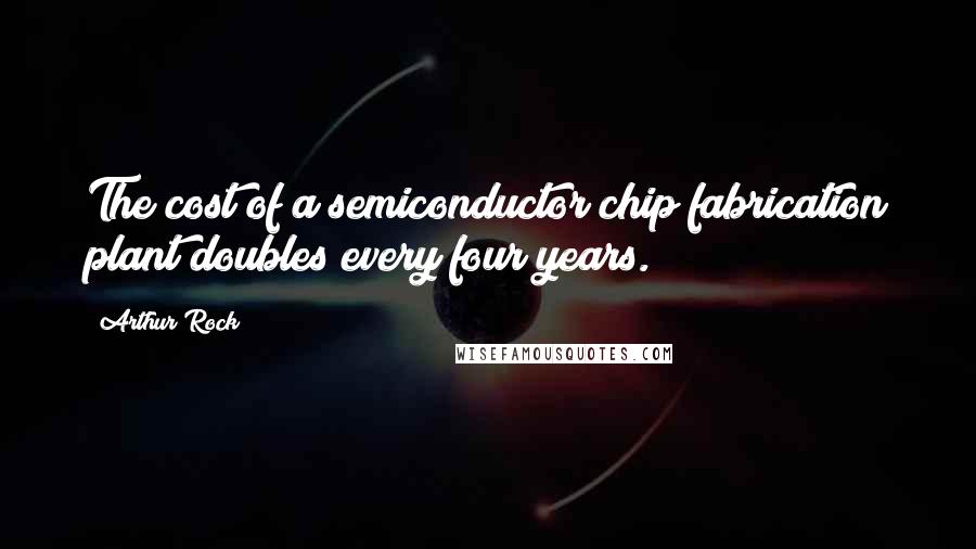 Arthur Rock Quotes: The cost of a semiconductor chip fabrication plant doubles every four years.