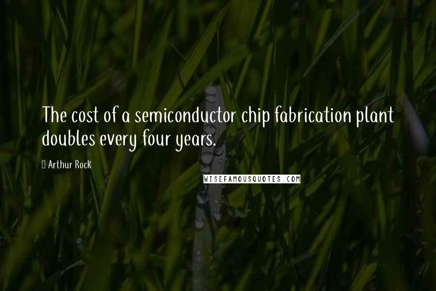 Arthur Rock Quotes: The cost of a semiconductor chip fabrication plant doubles every four years.