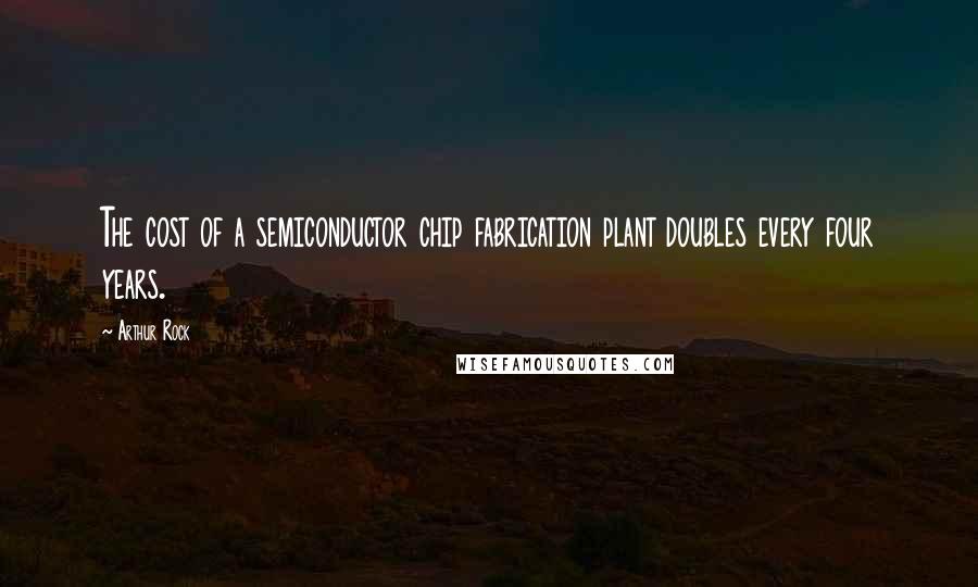 Arthur Rock Quotes: The cost of a semiconductor chip fabrication plant doubles every four years.