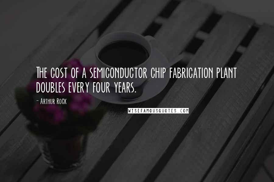 Arthur Rock Quotes: The cost of a semiconductor chip fabrication plant doubles every four years.