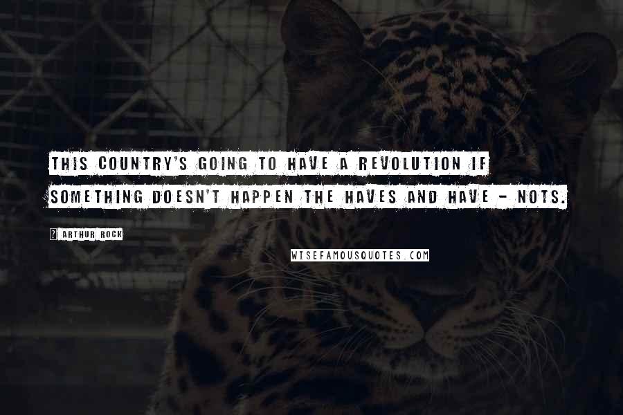 Arthur Rock Quotes: This country's going to have a revolution if something doesn't happen the haves and have - nots.