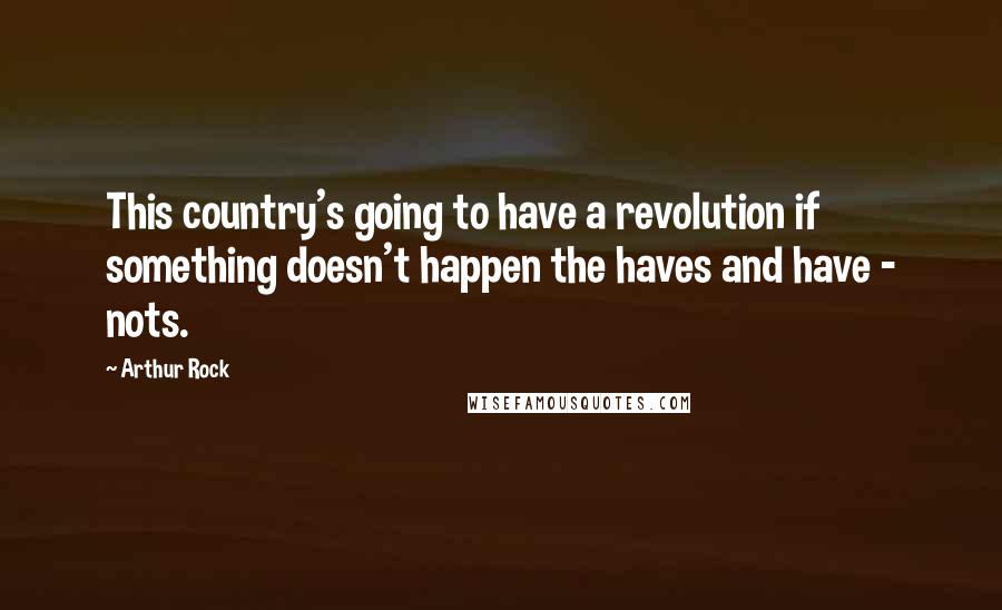 Arthur Rock Quotes: This country's going to have a revolution if something doesn't happen the haves and have - nots.