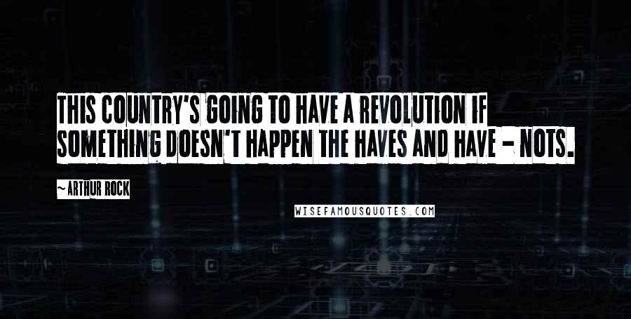 Arthur Rock Quotes: This country's going to have a revolution if something doesn't happen the haves and have - nots.