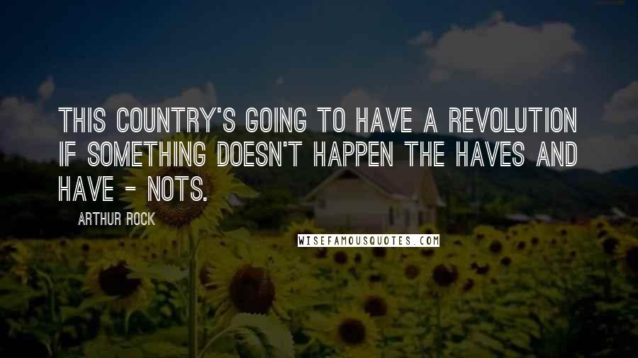 Arthur Rock Quotes: This country's going to have a revolution if something doesn't happen the haves and have - nots.