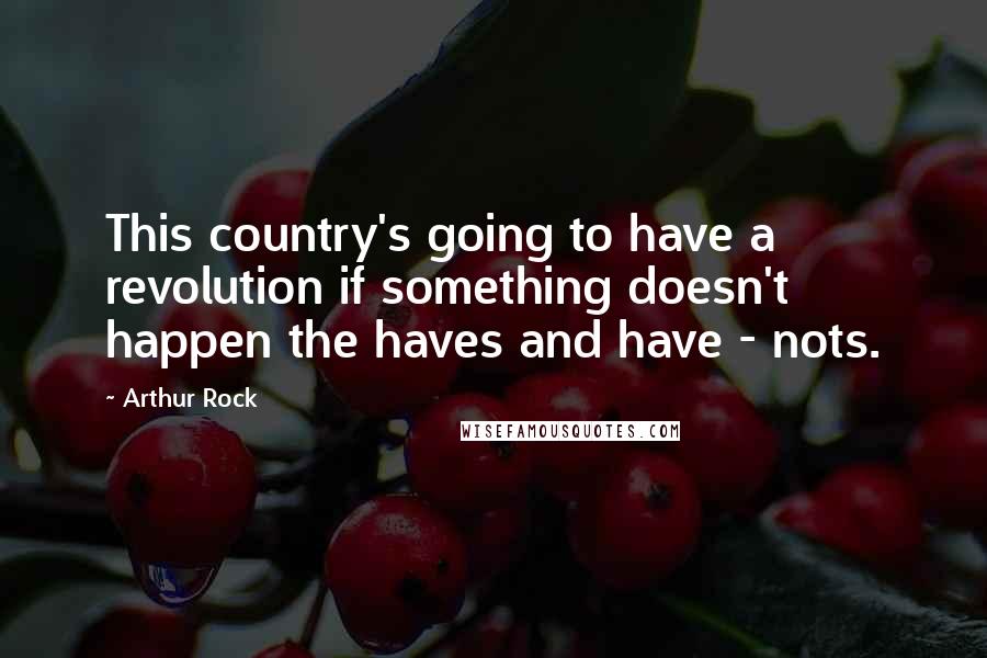 Arthur Rock Quotes: This country's going to have a revolution if something doesn't happen the haves and have - nots.