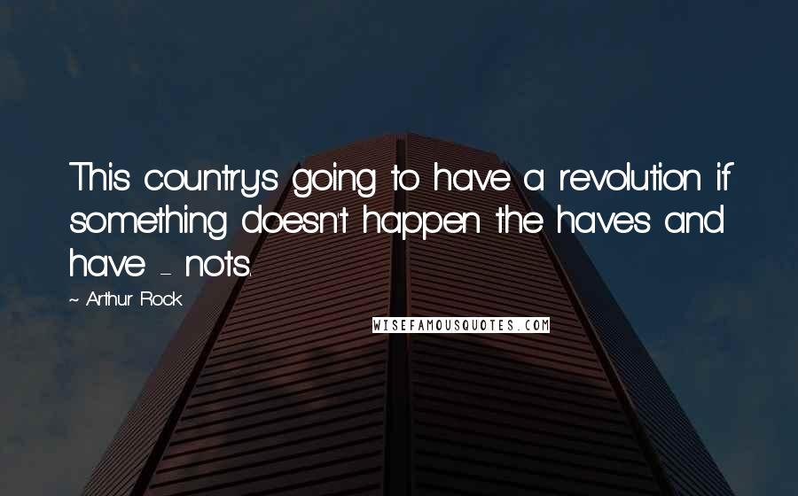 Arthur Rock Quotes: This country's going to have a revolution if something doesn't happen the haves and have - nots.