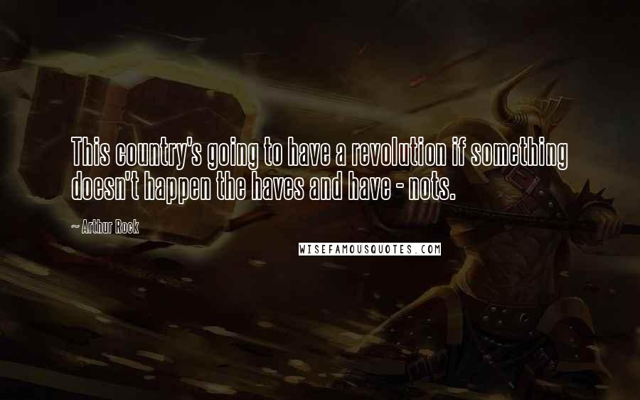 Arthur Rock Quotes: This country's going to have a revolution if something doesn't happen the haves and have - nots.