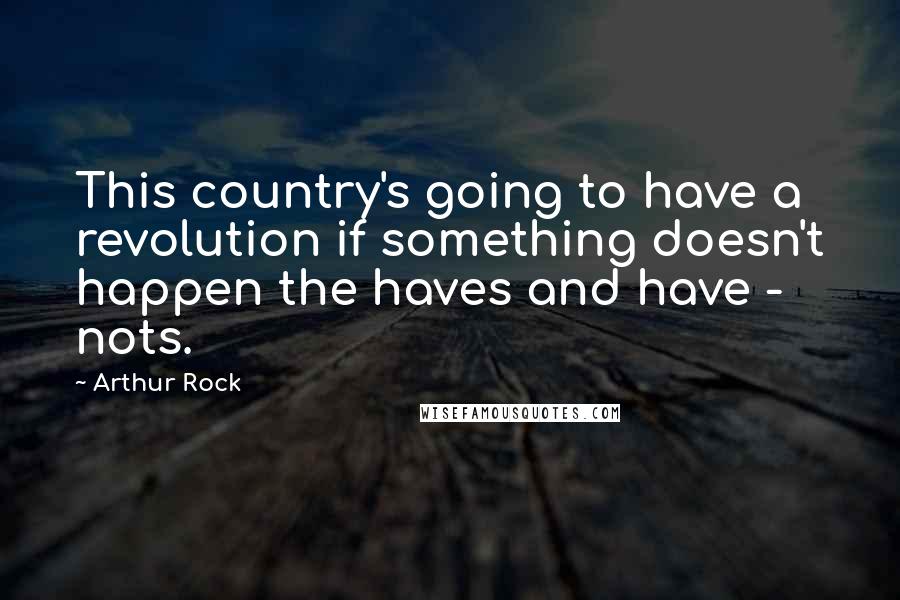 Arthur Rock Quotes: This country's going to have a revolution if something doesn't happen the haves and have - nots.