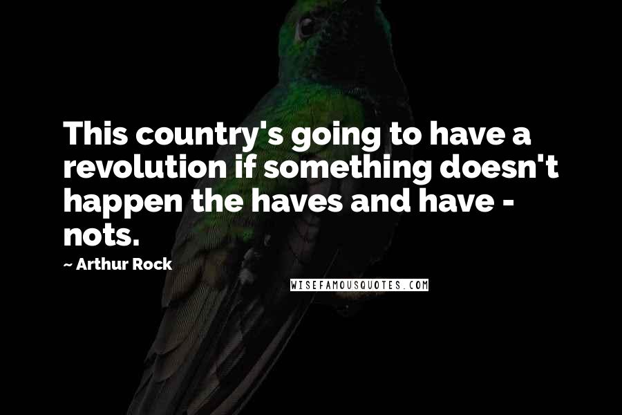 Arthur Rock Quotes: This country's going to have a revolution if something doesn't happen the haves and have - nots.